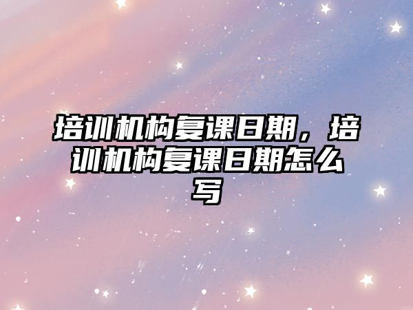 培訓機構復課日期，培訓機構復課日期怎么寫