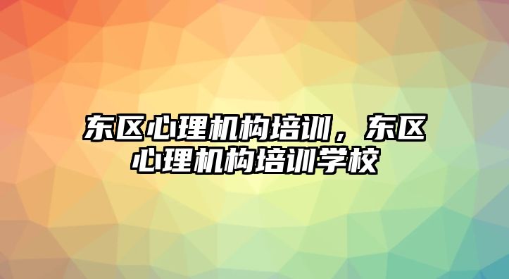 東區(qū)心理機構(gòu)培訓，東區(qū)心理機構(gòu)培訓學校