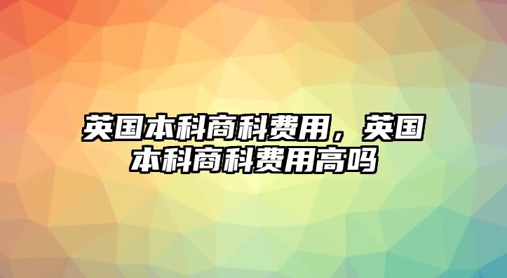 英國本科商科費用，英國本科商科費用高嗎