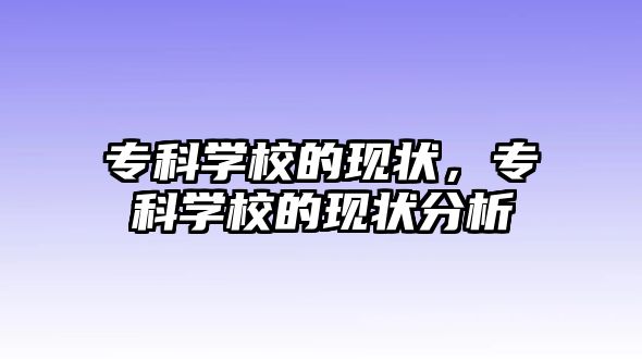 專科學校的現(xiàn)狀，專科學校的現(xiàn)狀分析