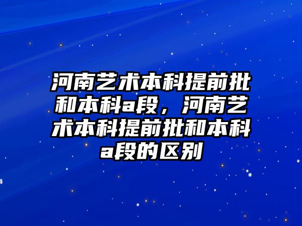 河南藝術本科提前批和本科a段，河南藝術本科提前批和本科a段的區(qū)別