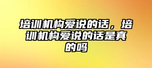 培訓(xùn)機構(gòu)愛說的話，培訓(xùn)機構(gòu)愛說的話是真的嗎