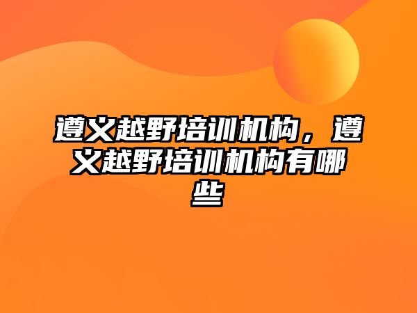 遵義越野培訓機構(gòu)，遵義越野培訓機構(gòu)有哪些