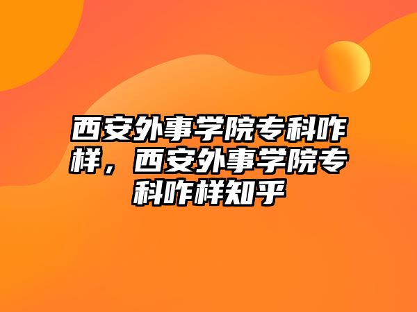 西安外事學院專科咋樣，西安外事學院專科咋樣知乎