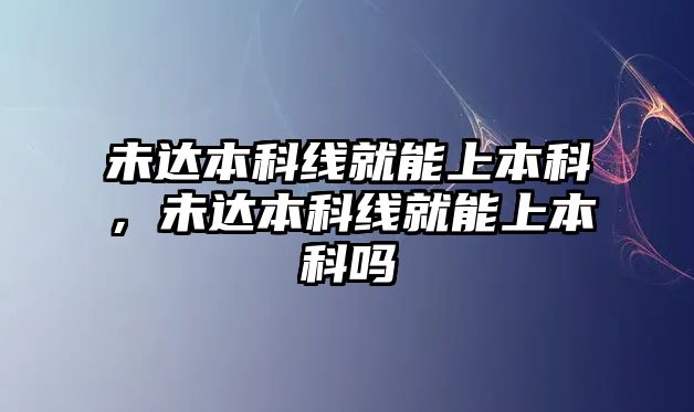 未達(dá)本科線就能上本科，未達(dá)本科線就能上本科嗎