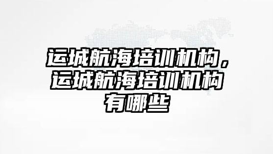 運城航海培訓機構(gòu)，運城航海培訓機構(gòu)有哪些