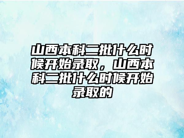 山西本科二批什么時候開始錄取，山西本科二批什么時候開始錄取的