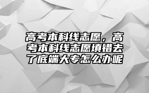 高考本科線志愿，高考本科線志愿填錯去了底端大專怎么辦呢