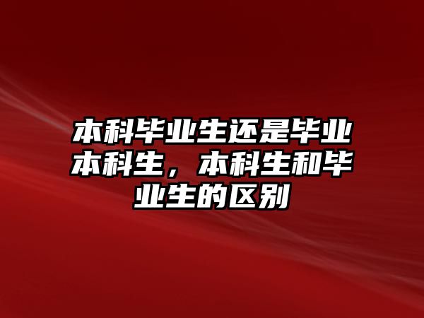 本科畢業(yè)生還是畢業(yè)本科生，本科生和畢業(yè)生的區(qū)別