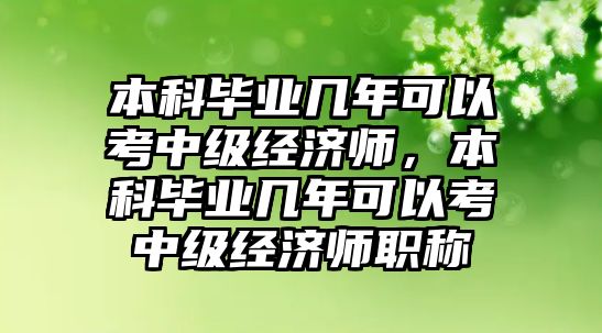 本科畢業(yè)幾年可以考中級經(jīng)濟(jì)師，本科畢業(yè)幾年可以考中級經(jīng)濟(jì)師職稱