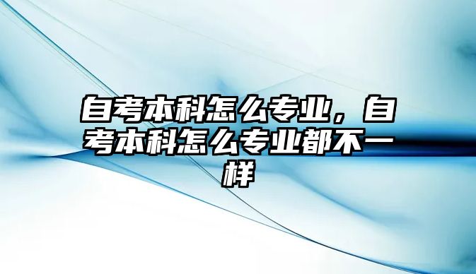 自考本科怎么專業(yè)，自考本科怎么專業(yè)都不一樣