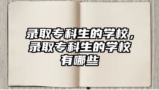 錄取專科生的學校，錄取專科生的學校有哪些