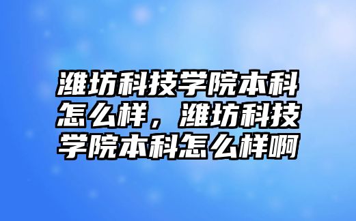 濰坊科技學(xué)院本科怎么樣，濰坊科技學(xué)院本科怎么樣啊