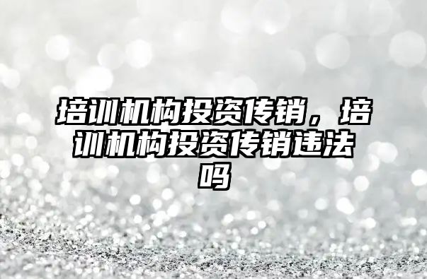 培訓(xùn)機構(gòu)投資傳銷，培訓(xùn)機構(gòu)投資傳銷違法嗎