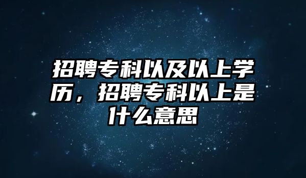 招聘專科以及以上學(xué)歷，招聘專科以上是什么意思