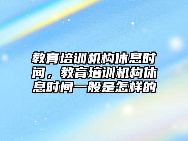 教育培訓機構(gòu)休息時間，教育培訓機構(gòu)休息時間一般是怎樣的