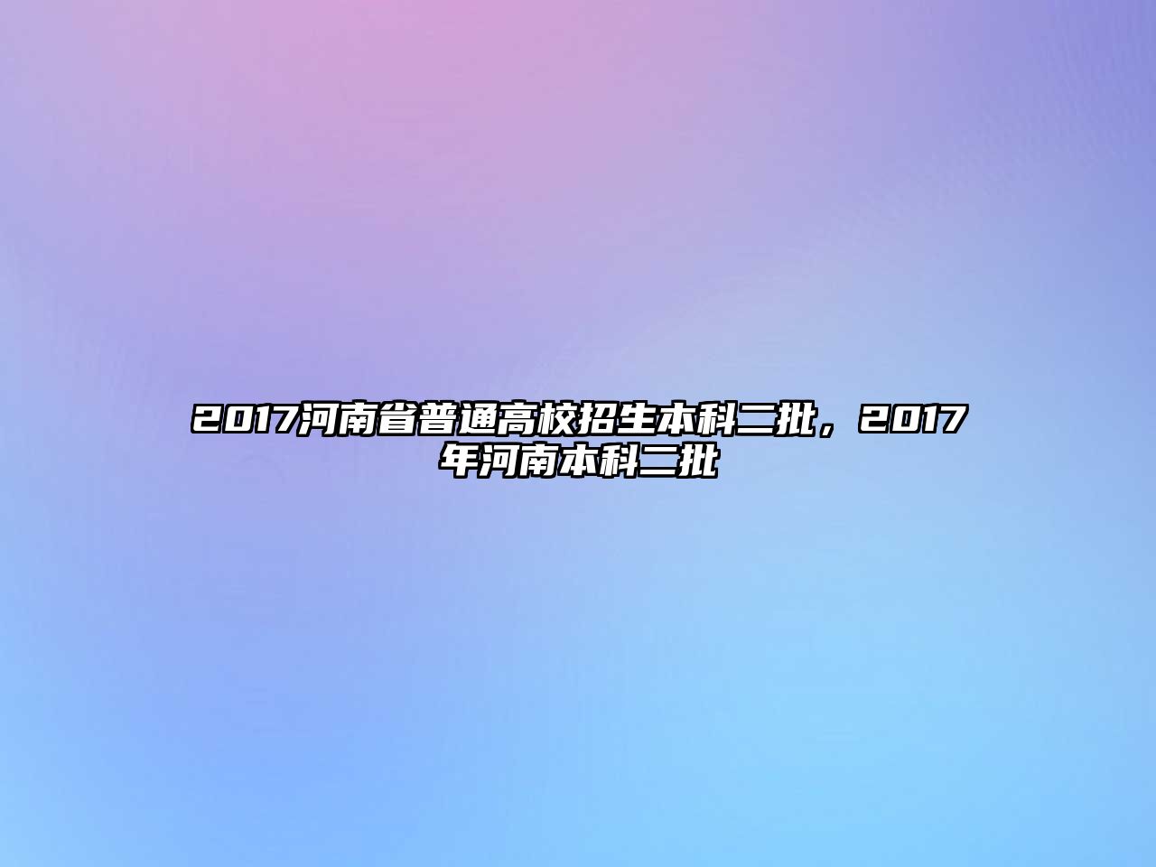 2017河南省普通高校招生本科二批，2017年河南本科二批