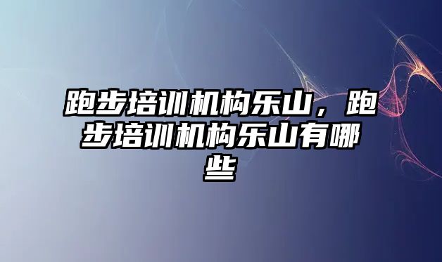 跑步培訓機構(gòu)樂山，跑步培訓機構(gòu)樂山有哪些