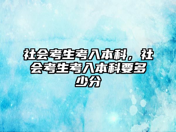 社會(huì)考生考入本科，社會(huì)考生考入本科要多少分