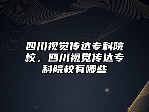 四川視覺傳達專科院校，四川視覺傳達專科院校有哪些