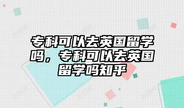 專科可以去英國留學嗎，專科可以去英國留學嗎知乎