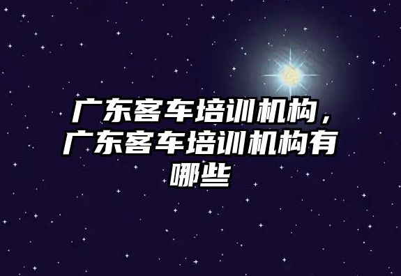 廣東客車培訓機構(gòu)，廣東客車培訓機構(gòu)有哪些