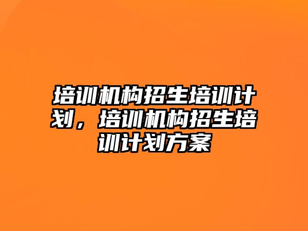 培訓機構招生培訓計劃，培訓機構招生培訓計劃方案