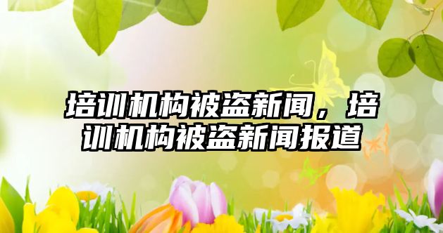 培訓機構被盜新聞，培訓機構被盜新聞報道