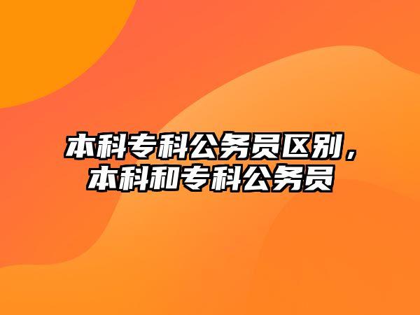 本科專科公務(wù)員區(qū)別，本科和專科公務(wù)員