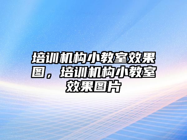 培訓(xùn)機(jī)構(gòu)小教室效果圖，培訓(xùn)機(jī)構(gòu)小教室效果圖片