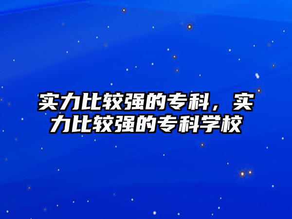 實力比較強的專科，實力比較強的專科學(xué)校