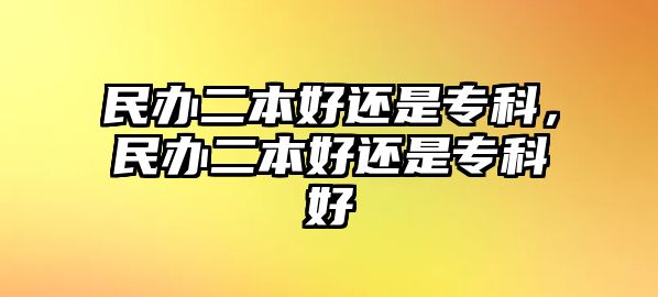 民辦二本好還是專科，民辦二本好還是專科好