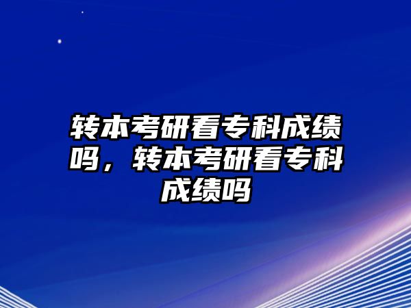 轉(zhuǎn)本考研看專科成績嗎，轉(zhuǎn)本考研看專科成績嗎