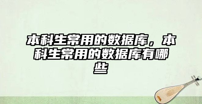 本科生常用的數(shù)據(jù)庫，本科生常用的數(shù)據(jù)庫有哪些