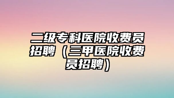 二級專科醫(yī)院收費員招聘（三甲醫(yī)院收費員招聘）