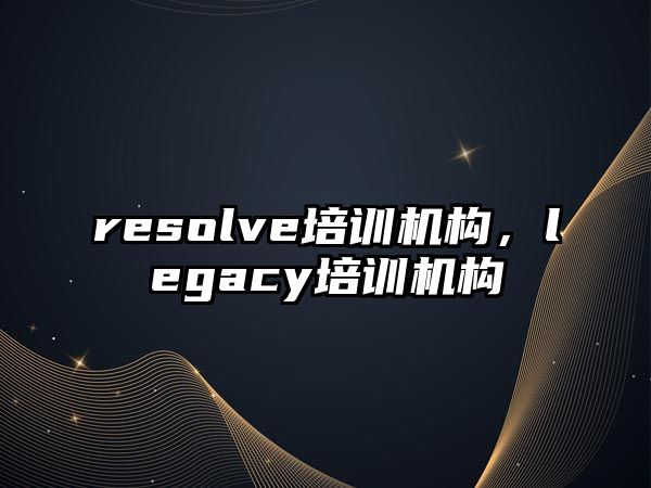 resolve培訓(xùn)機(jī)構(gòu)，legacy培訓(xùn)機(jī)構(gòu)