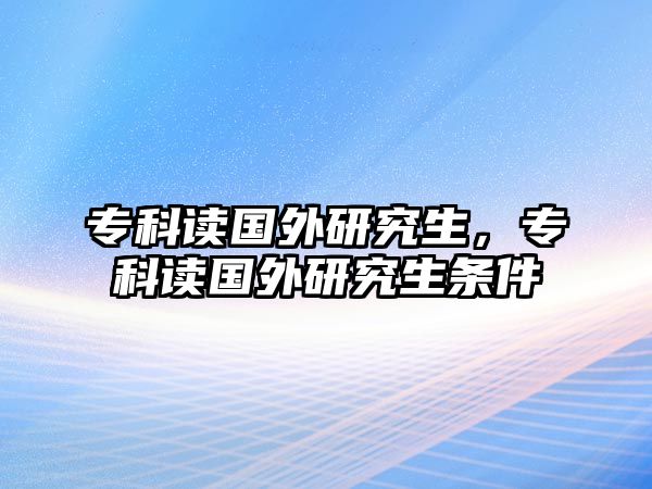 專科讀國(guó)外研究生，專科讀國(guó)外研究生條件