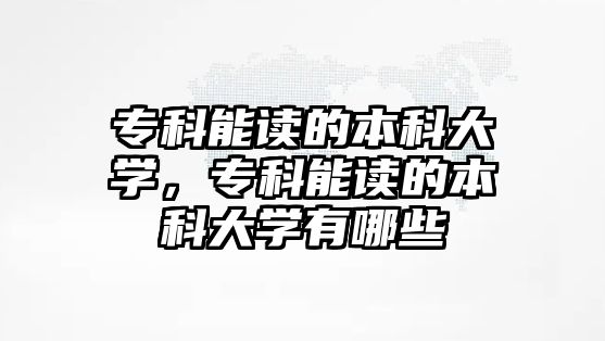 專科能讀的本科大學，專科能讀的本科大學有哪些