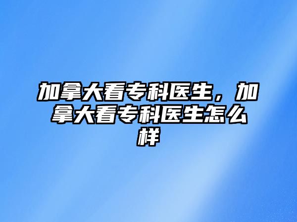 加拿大看專科醫(yī)生，加拿大看專科醫(yī)生怎么樣