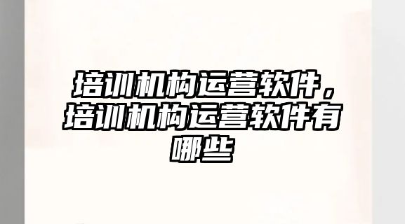 培訓機構(gòu)運營軟件，培訓機構(gòu)運營軟件有哪些