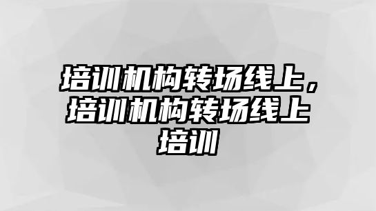 培訓機構(gòu)轉(zhuǎn)場線上，培訓機構(gòu)轉(zhuǎn)場線上培訓