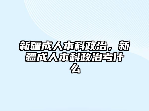 新疆成人本科政治，新疆成人本科政治考什么