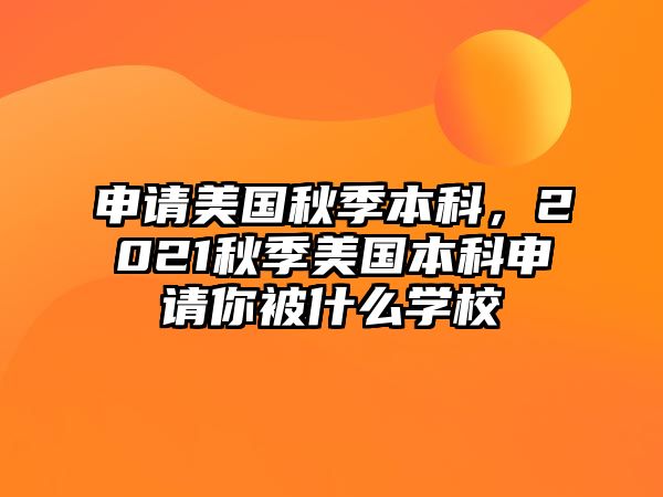 申請(qǐng)美國(guó)秋季本科，2021秋季美國(guó)本科申請(qǐng)你被什么學(xué)校