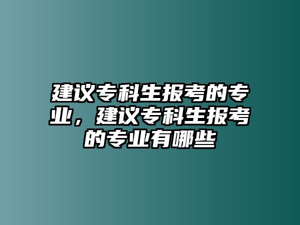 建議專(zhuān)科生報(bào)考的專(zhuān)業(yè)，建議專(zhuān)科生報(bào)考的專(zhuān)業(yè)有哪些