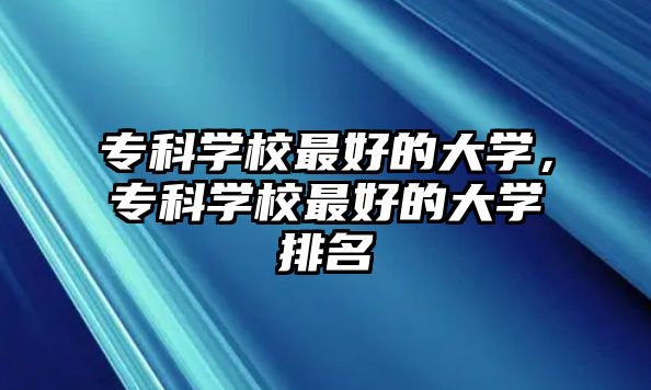 專科學(xué)校最好的大學(xué)，專科學(xué)校最好的大學(xué)排名