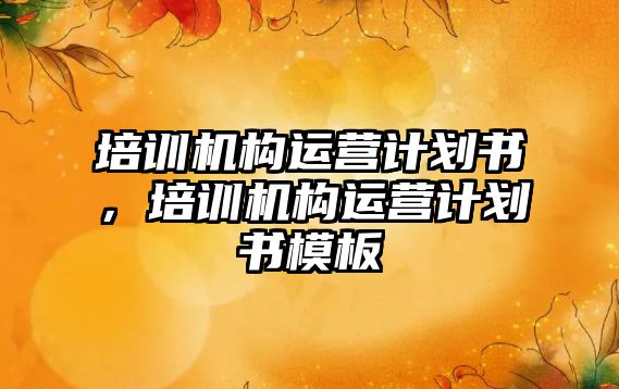 培訓(xùn)機構(gòu)運營計劃書，培訓(xùn)機構(gòu)運營計劃書模板