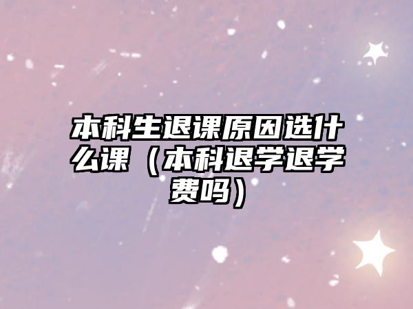 本科生退課原因選什么課（本科退學(xué)退學(xué)費嗎）