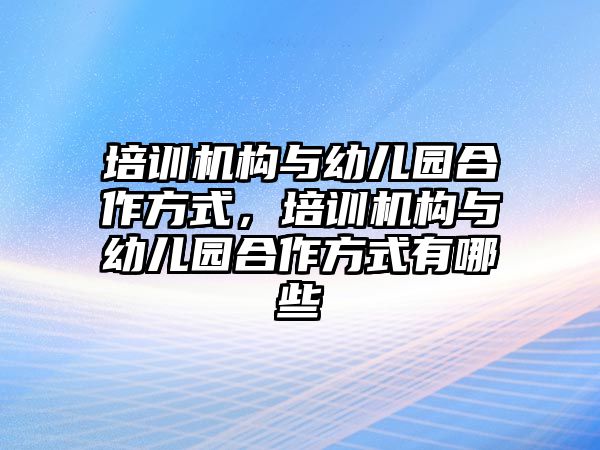 培訓(xùn)機(jī)構(gòu)與幼兒園合作方式，培訓(xùn)機(jī)構(gòu)與幼兒園合作方式有哪些