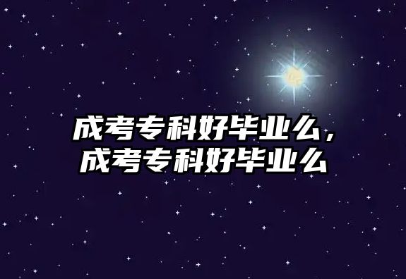 成考專(zhuān)科好畢業(yè)么，成考專(zhuān)科好畢業(yè)么