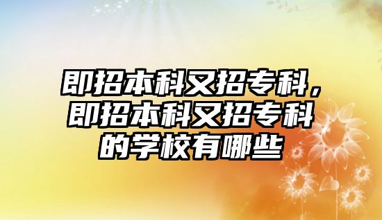 即招本科又招專科，即招本科又招專科的學(xué)校有哪些